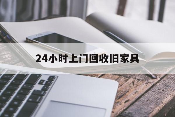 最新24小时上门回收旧家具方法分析(最方便真实的慈溪上门回收旧家具要另外收费吗方法)