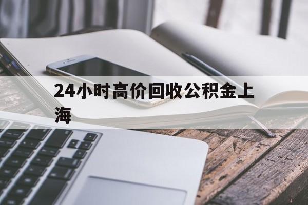 最新24小时高价回收公积金上海方法分析(最方便真实的慈溪2021年上海公积金怎么提取方法)