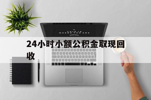 最新24小时小额公积金取现回收方法分析(最方便真实的慈溪小额公积金提取多久到账方法)