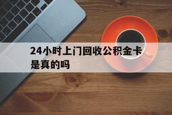 慈溪最新24小时上门回收公积金卡是真的吗方法分析(最方便真实的慈溪24小时上门回收公积金卡是真的吗安全吗方法)