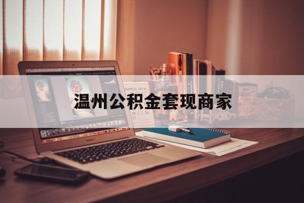 最新温州公积金套现商家方法分析(最方便真实的慈溪温州公积金怎么提现方法)