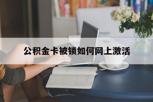 慈溪最新公积金卡被锁如何网上激活方法分析(最方便真实的慈溪公积金卡锁了可以去银行吗方法)
