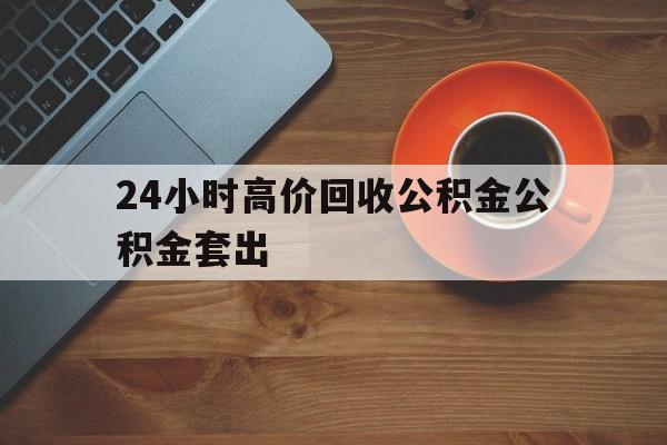 慈溪最新24小时高价回收公积金公积金套出方法分析(最方便真实的慈溪住房公积金贷款回收是什么意思方法)