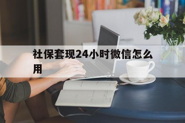 慈溪最新社保套现24小时微信怎么用方法分析(最方便真实的慈溪社保套现主要是套什么方法)