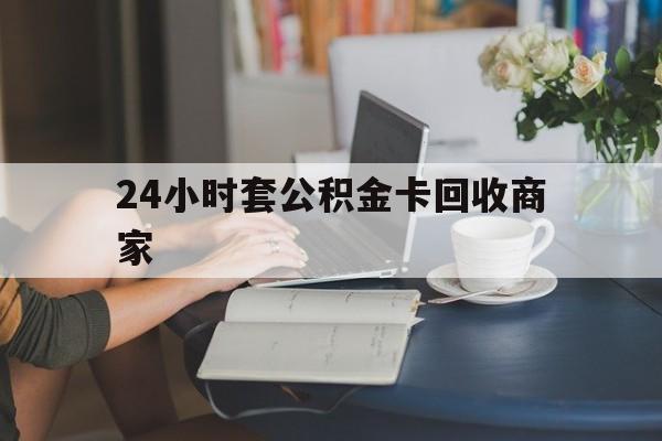 最新24小时套公积金卡回收商家方法分析(最方便真实的慈溪24小时套公积金卡回收商家会知道吗方法) 最新24小时套公积金卡回收商家方法分析(最方便真实的慈溪24小时套公积金卡回收商家会知道吗方法)
