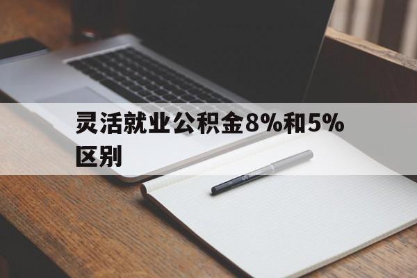 慈溪最新灵活就业公积金8%和5%区别方法分析(最方便真实的慈溪灵活就业公积金一般交多少钱方法)