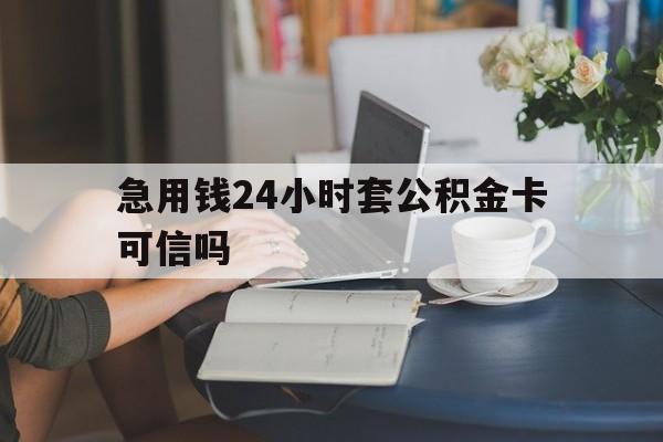 慈溪最新急用钱24小时套公积金卡可信吗方法分析(最方便真实的慈溪急用钱24小时套公积金卡可信吗安全吗方法)