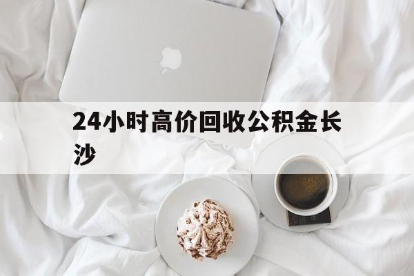 慈溪最新24小时高价回收公积金长沙方法分析(最方便真实的慈溪长沙公积金怎么取出来,去哪里取方法)