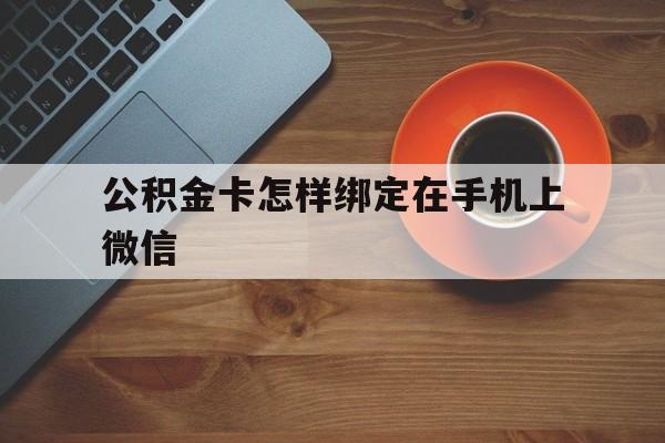 慈溪最新公积金卡怎样绑定在手机上微信方法分析(最方便真实的慈溪住房公积金卡怎么绑定微信方法)
