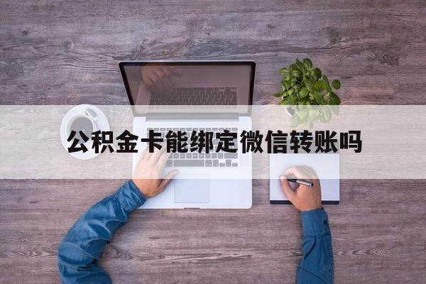 慈溪最新公积金卡能绑定微信转账吗方法分析(最方便真实的慈溪公积金卡可以绑定手机银行吗方法)