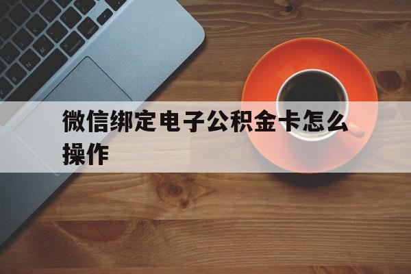 慈溪最新微信绑定电子公积金卡怎么操作方法分析(最方便真实的慈溪微信绑定电子公积金卡怎么操作的方法)