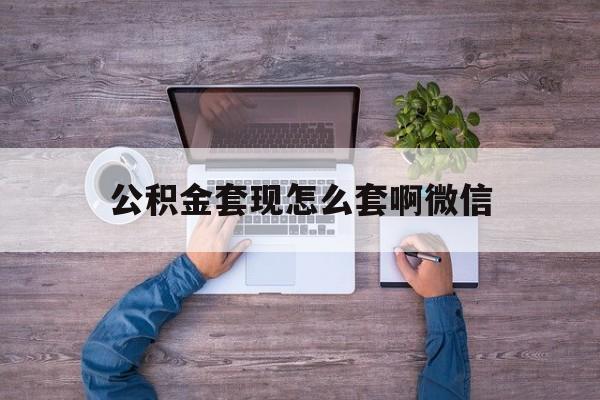 慈溪最新公积金套现怎么套啊微信方法分析(最方便真实的慈溪公积金套现怎么套啊微信提现方法)