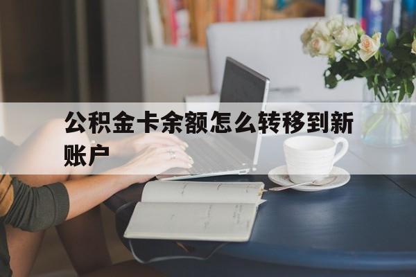 慈溪最新公积金卡余额怎么转移到新账户方法分析(最方便真实的慈溪住房公积金卡里的钱怎么转到支付宝方法)