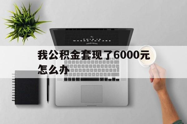 慈溪最新我公积金套现了6000元怎么办方法分析(最方便真实的慈溪住房公积金套取现金方法)