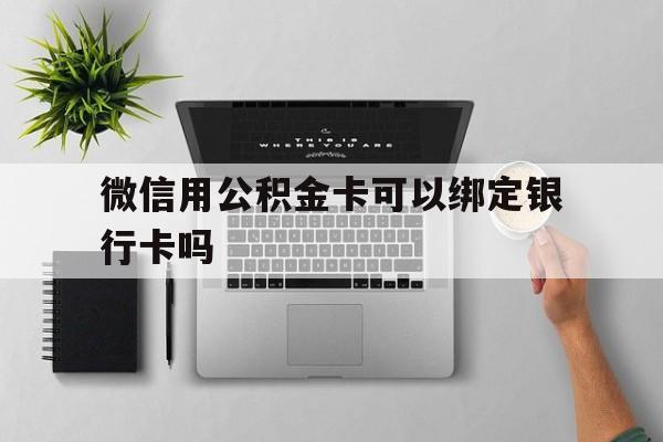 慈溪最新微信用公积金卡可以绑定银行卡吗方法分析(最方便真实的慈溪微信可以绑定住房公积金银行卡吗?方法)