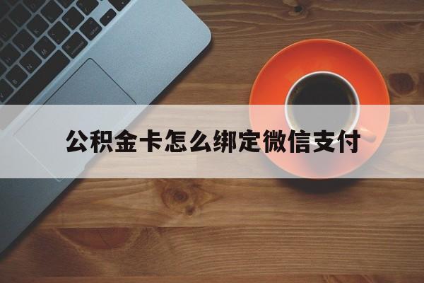 慈溪最新公积金卡怎么绑定微信支付方法分析(最方便真实的慈溪公积金卡绑微信能直接支付吗方法)