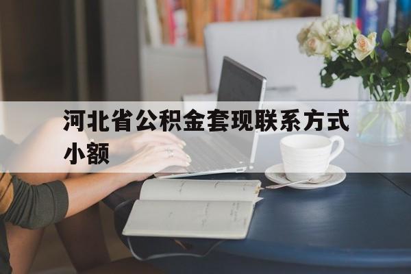 慈溪最新河北省公积金套现联系方式小额方法分析(最方便真实的慈溪河北公积金怎么提取条件方法)